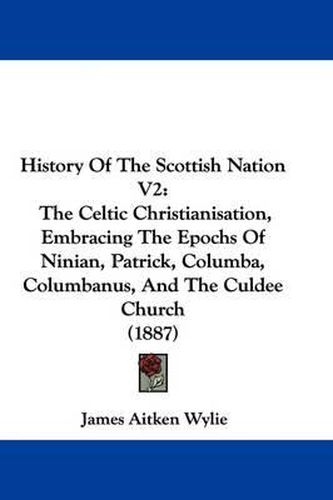 History of the Scottish Nation V2: The Celtic Christianisation, Embracing the Epochs of Ninian, Patrick, Columba, Columbanus, and the Culdee Church (1887)