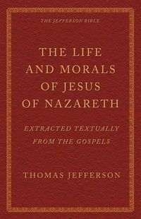 Cover image for The Life and Morals of Jesus of Nazareth Extracted Textually from the Gospels: The Jefferson Bible