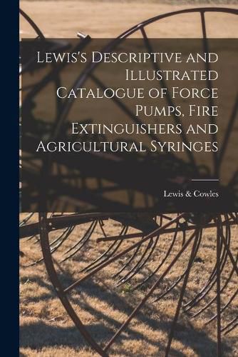 Cover image for Lewis's Descriptive and Illustrated Catalogue of Force Pumps, Fire Extinguishers and Agricultural Syringes