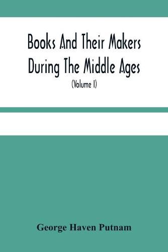 Books And Their Makers During The Middle Ages; A Study Of The Conditions Of The Production And Distribution Of Literature From The Fall Of The Roman Empire To The Close Of The Seventeenth Century (Volume I)