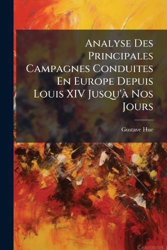 Cover image for Analyse Des Principales Campagnes Conduites En Europe Depuis Louis XIV Jusqu' Nos Jours