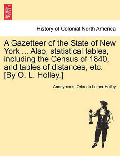 Cover image for A Gazetteer of the State of New York ... Also, Statistical Tables, Including the Census of 1840, and Tables of Distances, Etc. [By O. L. Holley.]