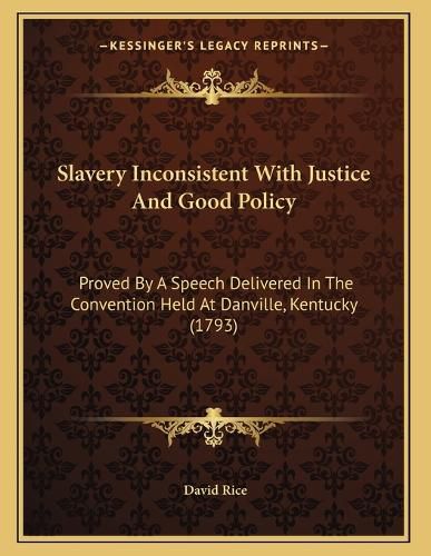 Cover image for Slavery Inconsistent with Justice and Good Policy: Proved by a Speech Delivered in the Convention Held at Danville, Kentucky (1793)