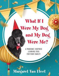 Cover image for What If I Were My Dog and My Dog Were Me? A Pandemic Inspired Learning Tool for Your Family!