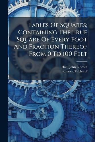 Cover image for Tables of Squares; Containing the True Square of Every Foot and Fraction Thereof from 0 to 100 Feet