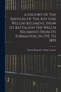 Cover image for A History Of The Services Of The 41st (the Welch) Regiment, (now 1st Battalion The Welch Regiment) From Its Formation, In 1719, To 1895