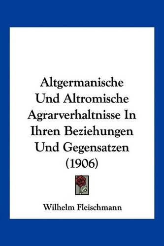 Altgermanische Und Altromische Agrarverhaltnisse in Ihren Beziehungen Und Gegensatzen (1906)