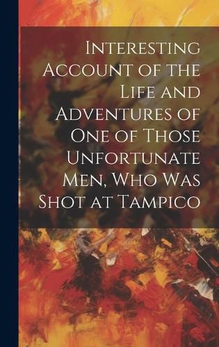 Cover image for Interesting Account of the Life and Adventures of one of Those Unfortunate men, who was Shot at Tampico