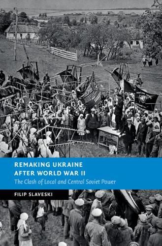 Cover image for Remaking Ukraine after World War II: The Clash of Local and Central Soviet Power