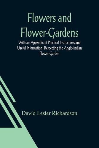 Flowers and Flower-Gardens With an Appendix of Practical Instructions and Useful Information Respecting the Anglo-Indian Flower-Garden