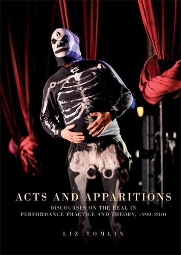 Acts and Apparitions: Discourses on the Real in Performance Practice and Theory, 1990-2010