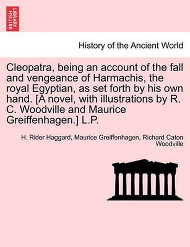 Cover image for Cleopatra, Being an Account of the Fall and Vengeance of Harmachis, the Royal Egyptian, as Set Forth by His Own Hand. [A Novel, with Illustrations by R. C. Woodville and Maurice Greiffenhagen.] L.P.