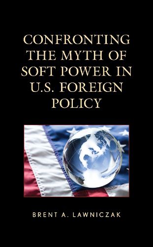 Cover image for Confronting the Myth of Soft Power in U.S. Foreign Policy