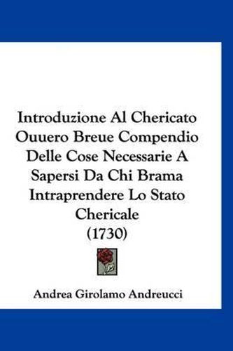 Cover image for Introduzione Al Chericato Ouuero Breue Compendio Delle Cose Necessarie a Sapersi Da Chi Brama Intraprendere Lo Stato Chericale (1730)