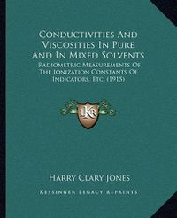 Cover image for Conductivities and Viscosities in Pure and in Mixed Solvents: Radiometric Measurements of the Ionization Constants of Indicators, Etc. (1915)