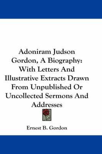 Cover image for Adoniram Judson Gordon, a Biography: With Letters and Illustrative Extracts Drawn from Unpublished or Uncollected Sermons and Addresses