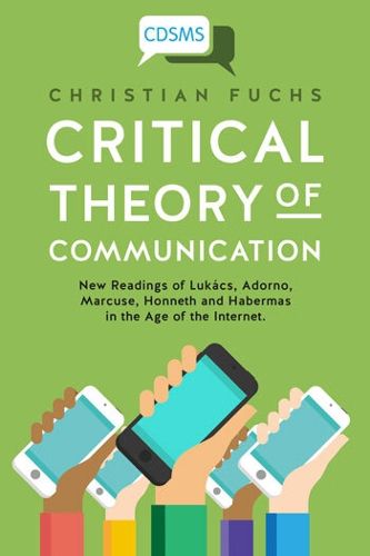 Cover image for Critical Theory of Communication: New Readings of Lukacs, Adorno, Marcuse, Honneth and Habermas in the Age of the Internet