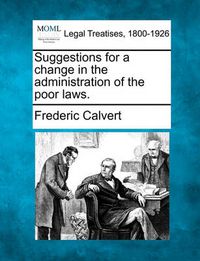 Cover image for Suggestions for a Change in the Administration of the Poor Laws.