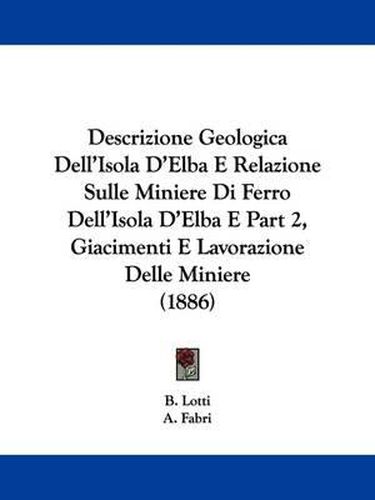 Cover image for Descrizione Geologica Dell'isola D'Elba E Relazione Sulle Miniere Di Ferro Dell'isola D'Elba E Part 2, Giacimenti E Lavorazione Delle Miniere (1886)