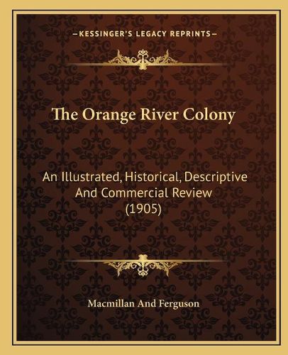 Cover image for The Orange River Colony: An Illustrated, Historical, Descriptive and Commercial Review (1905)