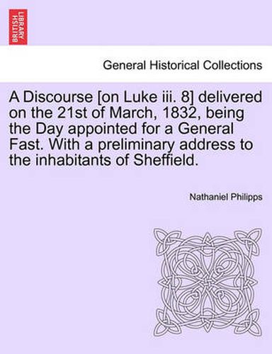 A Discourse [on Luke III. 8] Delivered on the 21st of March, 1832, Being the Day Appointed for a General Fast. with a Preliminary Address to the Inhabitants of Sheffield.