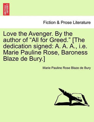 Cover image for Love the Avenger. by the Author of  All for Greed.  [The Dedication Signed: A. A. A., i.e. Marie Pauline Rose, Baroness Blaze de Bury.]