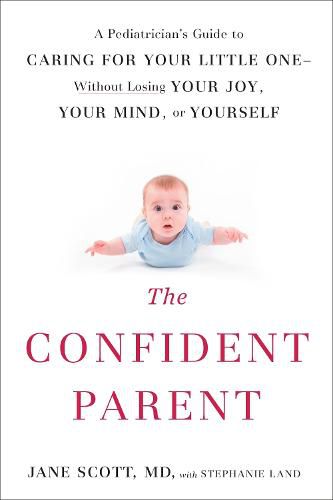 The Confident Parent: A Pediatrician's Guide to Caring for Your Little One--Without Losing Your Joy, Your Mind, or Yourself