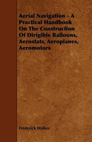 Cover image for Aerial Navigation - A Practical Handbook On The Construction Of Dirigible Balloons, Aerostats, Aeroplanes, Aeromotors