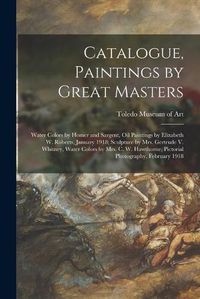 Cover image for Catalogue, Paintings by Great Masters: Water Colors by Homer and Sargent, Oil Paintings by Elizabeth W. Roberts, January 1918; Sculpture by Mrs. Gertrude V. Whitney, Water Colors by Mrs. C. W. Hawthorne, Pictorial Photography, February 1918