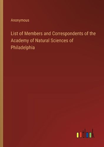 Cover image for List of Members and Correspondents of the Academy of Natural Sciences of Philadelphia