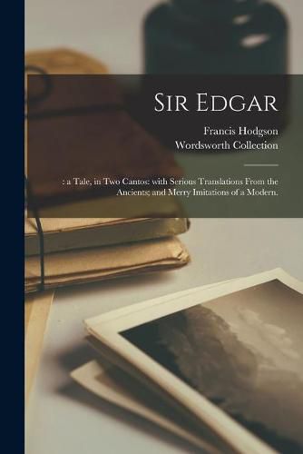 Cover image for Sir Edgar;: a Tale, in Two Cantos: With Serious Translations From the Ancients; and Merry Imitations of a Modern.