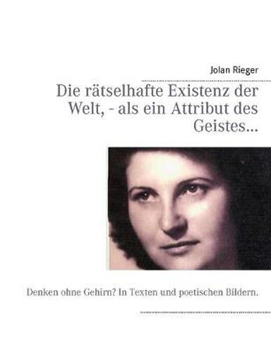 Cover image for Die ratselhafte Existenz der Welt, - als ein Attribut des Geistes...: Denken ohne Gehirn? In Texten und poetischen Bildern.