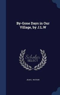 Cover image for By-Gone Days in Our Village, by J.L.W