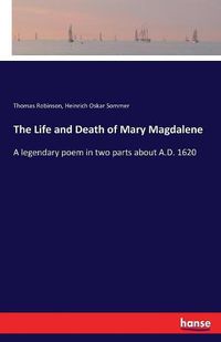 Cover image for The Life and Death of Mary Magdalene: A legendary poem in two parts about A.D. 1620