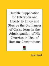 Cover image for Humble Supplication for Toleration and Liberty to Enjoy and Observe the Ordinances of Christ Jesus in the Administration of His Churches in Lieu of Hu