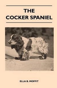 Cover image for The Cocker Spaniel - Companion, Shooting Dog And Show Dog - Complete Information On History, Development, Characteristics, Standards For Field Trial And Bench With Some Practical Advice On Training, Raising And Handling