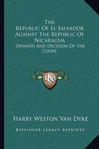 Cover image for The Republic of El Salvador Against the Republic of Nicaragua: Opinion and Decision of the Court