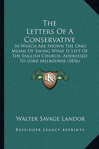 Cover image for The Letters of a Conservative: In Which Are Shown the Only Means of Saving What Is Left of the English Church, Addressed to Lord Melbourne (1836)