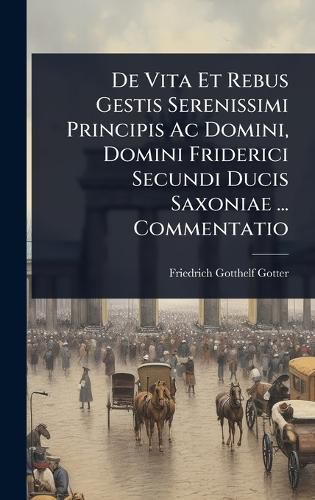 Cover image for De Vita Et Rebus Gestis Serenissimi Principis Ac Domini, Domini Friderici Secundi Ducis Saxoniae ... Commentatio