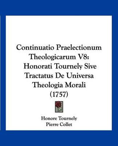 Continuatio Praelectionum Theologicarum V8: Honorati Tournely Sive Tractatus de Universa Theologia Morali (1757)