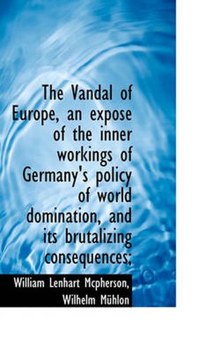 Cover image for The Vandal of Europe, an Expose of the Inner Workings of Germany's Policy of World Domination, and I