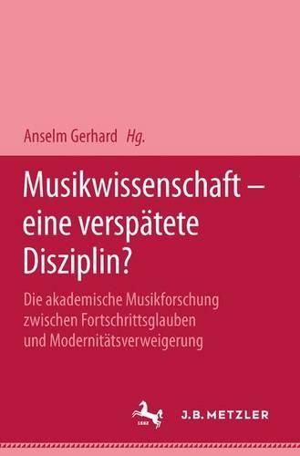 Musikwissenschaft - eine verspatete Disziplin?: Die akademische Musikforschung zwischen Fortschrittsglauben und Modernitatsverweigerung