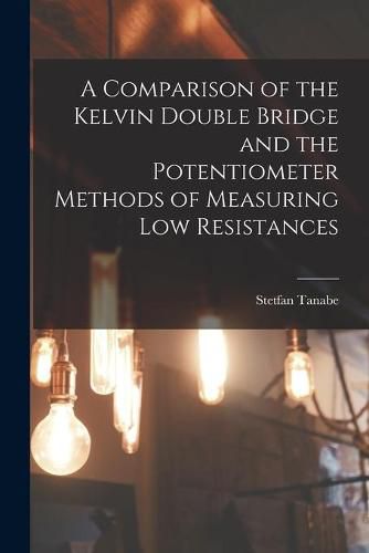 Cover image for A Comparison of the Kelvin Double Bridge and the Potentiometer Methods of Measuring Low Resistances