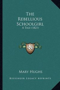 Cover image for The Rebellious Schoolgirl the Rebellious Schoolgirl: A Tale (1821) a Tale (1821)