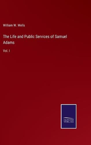 The Life and Public Services of Samuel Adams: Vol. I