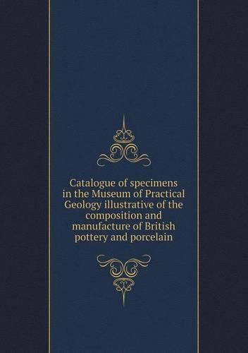 Cover image for Catalogue of specimens in the Museum of Practical Geology illustrative of the composition and manufacture of British pottery and porcelain