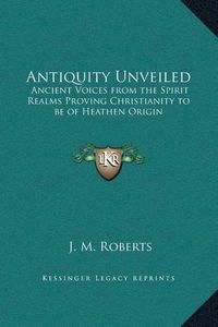 Cover image for Antiquity Unveiled: Ancient Voices from the Spirit Realms Proving Christianity to Be of Heathen Origin