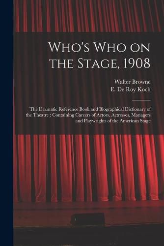 Who's Who on the Stage, 1908: the Dramatic Reference Book and Biographical Dictionary of the Theatre: Containing Careers of Actors, Actresses, Managers and Playwrights of the American Stage