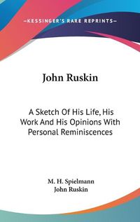 Cover image for John Ruskin: A Sketch of His Life, His Work and His Opinions with Personal Reminiscences