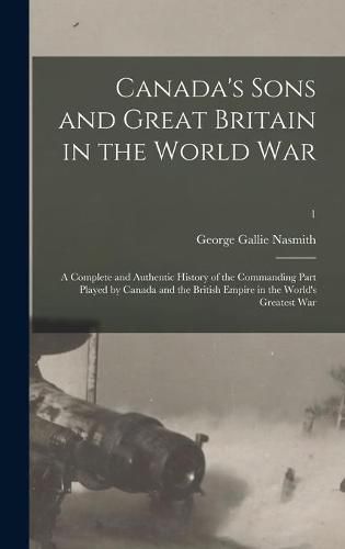 Cover image for Canada's Sons and Great Britain in the World War: a Complete and Authentic History of the Commanding Part Played by Canada and the British Empire in the World's Greatest War; 1